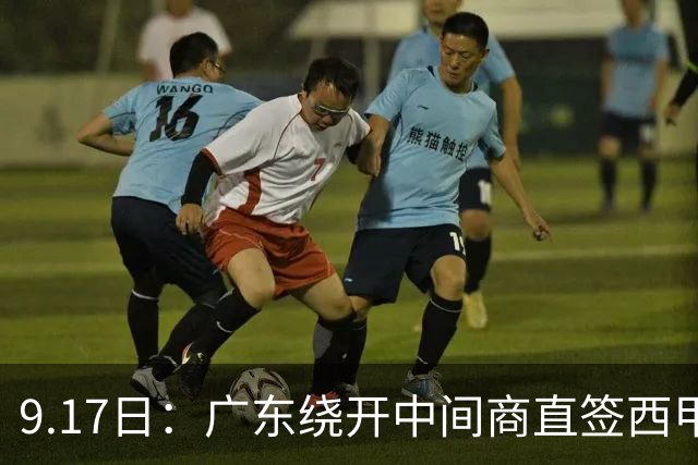 9.17日：广东绕开中间商直签西甲效率王惹众怒？新帅欧洲淘人碰外援新规，宏远这局谁亏谁赚